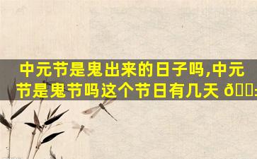 中元节是鬼出来的日子吗,中元节是鬼节吗这个节日有几天 🐱